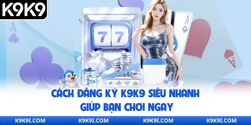 Cách đăng ký K9K9 siêu nhanh giúp bạn chơi ngay