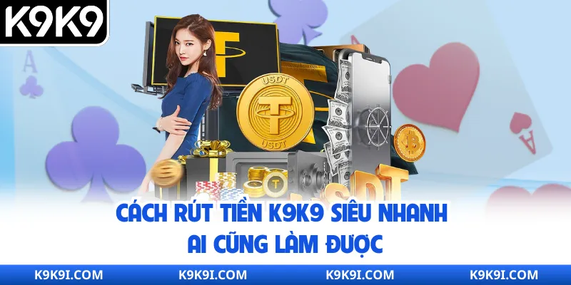 Cách rút tiền K9K9 siêu nhanh ai cũng làm được