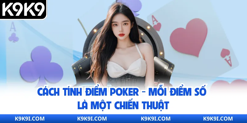 Cách Tính Điểm Poker – Mỗi Điểm Số Là Một Chiến Thuật
