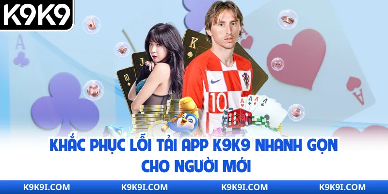 Khắc phục lỗi tải app K9K9 nhanh gọn cho người mới