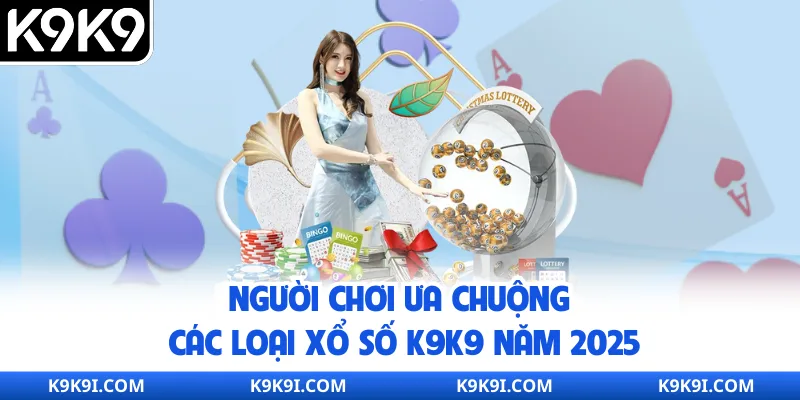 Người chơi ưa chuộng các loại xổ số K9K9 năm 2025