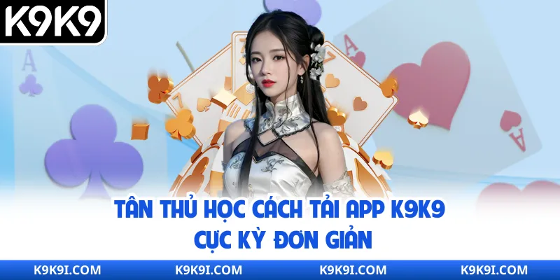 Tân thủ học cách tải app K9K9 cực kỳ đơn giản