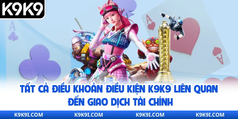 Tất cả điều khoản điều kiện K9K9 liên quan đến giao dịch tài chính